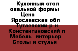 Кухонный стол овальной формы  › Цена ­ 1 000 - Ярославская обл., Тутаевский р-н, Константиновский п. Мебель, интерьер » Столы и стулья   